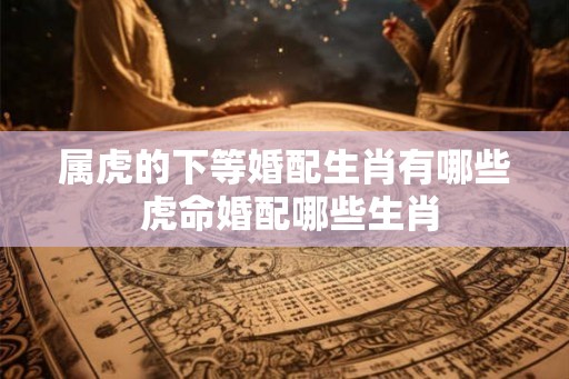 属虎的下等婚配生肖有哪些 虎命婚配哪些生肖