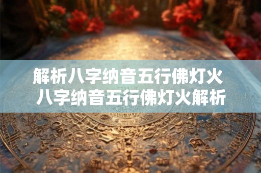 解析八字纳音五行佛灯火 八字纳音五行佛灯火解析