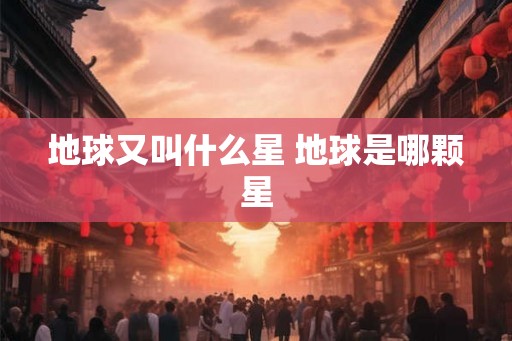 地球又叫什么星 地球是哪颗星