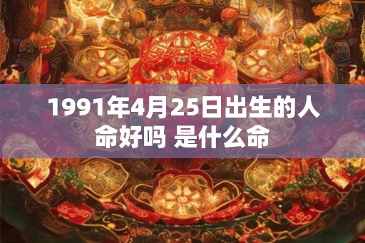 1991年4月25日出生的人命好吗 是什么命