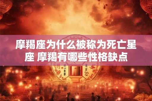 摩羯座为什么被称为死亡星座 摩羯有哪些性格缺点 摩羯座为什么被称为死亡星座 摩羯有哪些性格缺点