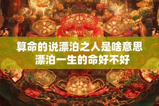 算命的说漂泊之人是啥意思  漂泊一生的命好不好