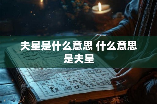夫星是什么意思 什么意思是夫星 夫星是什么意思 什么意思是夫星