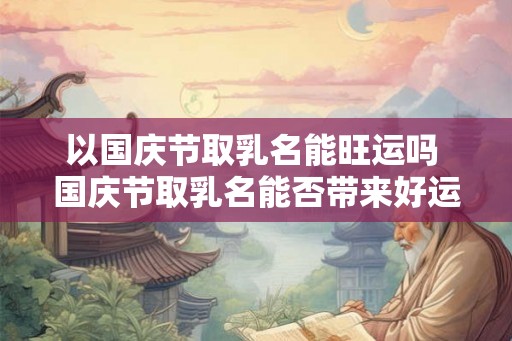 以国庆节取乳名能旺运吗 国庆节取乳名能否带来好运 以国庆节取乳名能旺运吗 国庆节取乳名能否带来好运