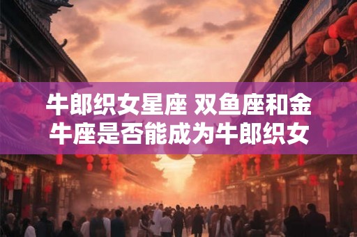 牛郎织女星座 双鱼座和金牛座是否能成为牛郎织女