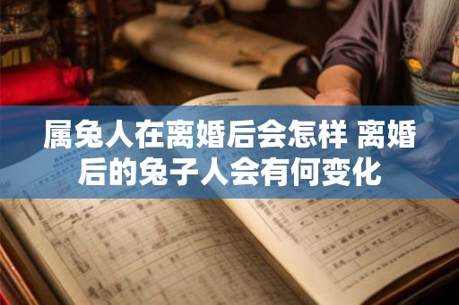 属兔人在离婚后会怎样 离婚后的兔子人会有何变化