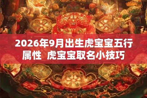 2026年9月出生虎宝宝五行属性  虎宝宝取名小技巧