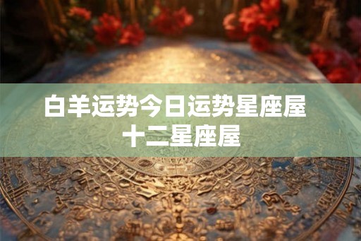 白羊运势今日运势星座屋  十二星座屋