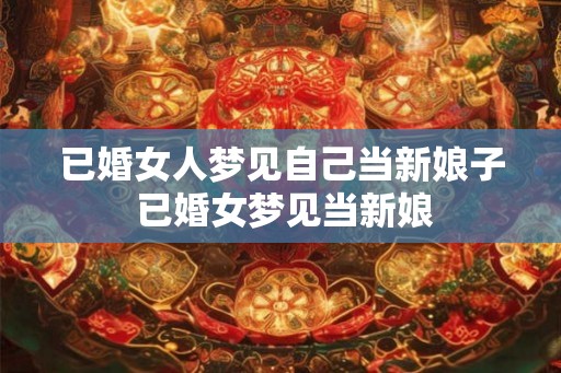 已婚女人梦见自己当新娘子 已婚女梦见当新娘 已婚女人梦见自己当新娘子 已婚女梦见当新娘