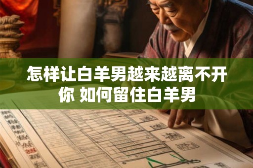怎样让白羊男越来越离不开你 如何留住白羊男 怎样让白羊男越来越离不开你 如何留住白羊男