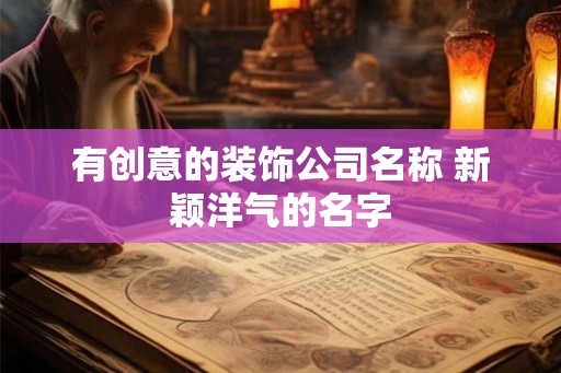 有创意的装饰公司名称 新颖洋气的名字