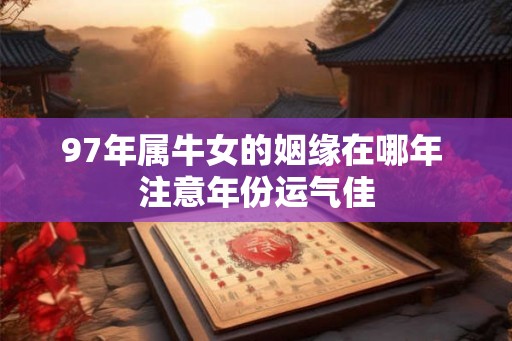 97年属牛女的姻缘在哪年 注意年份运气佳 97年属牛女的姻缘在哪年 注意年份运气佳