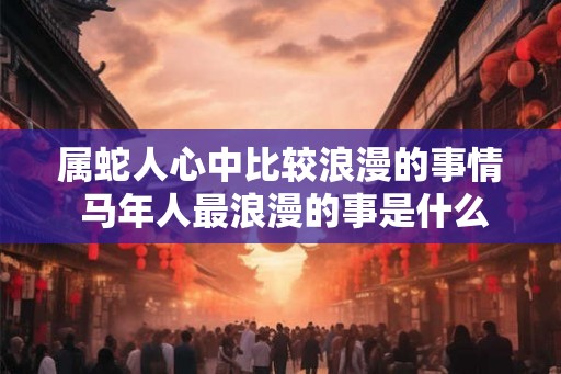 属蛇人心中比较浪漫的事情 马年人最浪漫的事是什么