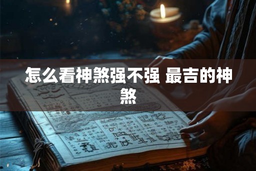 怎么看神煞强不强 最吉的神煞