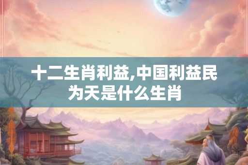 十二生肖利益,中国利益民为天是什么生肖