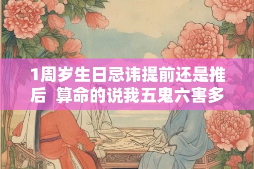 1周岁生日忌讳提前还是推后  算命的说我五鬼六害多