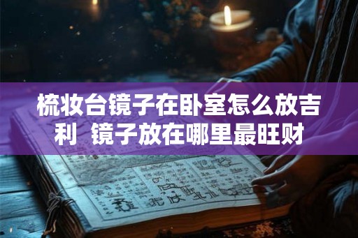 梳妆台镜子在卧室怎么放吉利 镜子放在哪里最旺财 梳妆台镜子在卧室怎么放吉利 镜子放在哪里最旺财