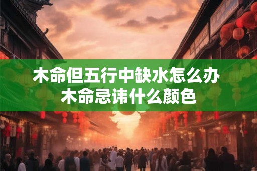 木命但五行中缺水怎么办 木命忌讳什么颜色