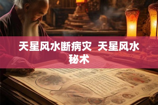 天星风水断病灾 天星风水秘术 天星风水断病灾 天星风水秘术