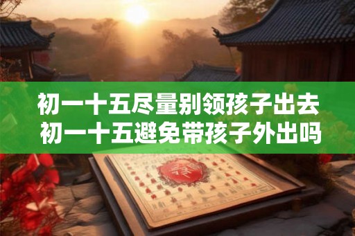 初一十五尽量别领孩子出去 初一十五避免带孩子外出吗