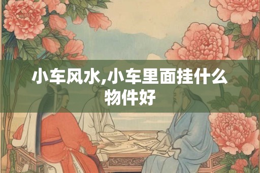 小车风水,小车里面挂什么物件好