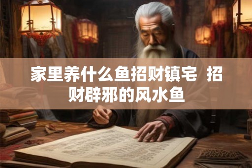 家里养什么鱼招财镇宅  招财辟邪的风水鱼