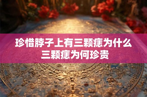 珍惜脖子上有三颗痣为什么 三颗痣为何珍贵