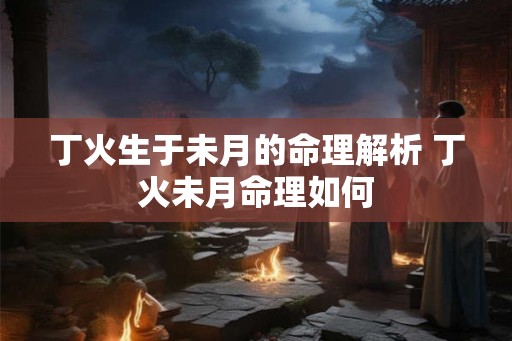 丁火生于未月的命理解析 丁火未月命理如何