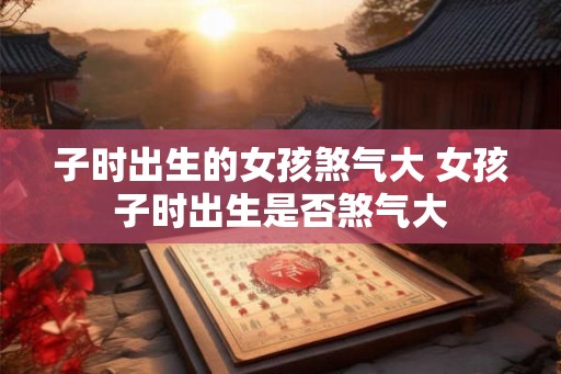 子时出生的女孩煞气大 女孩子时出生是否煞气大