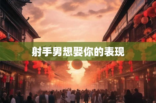 射手男想娶你的表现