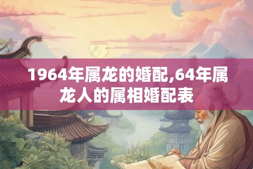 1964年属龙的婚配,64年属龙人的属相婚配表