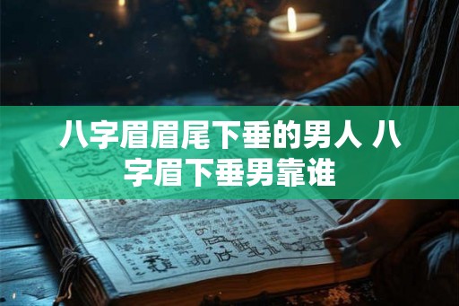 八字眉眉尾下垂的男人 八字眉下垂男靠谁