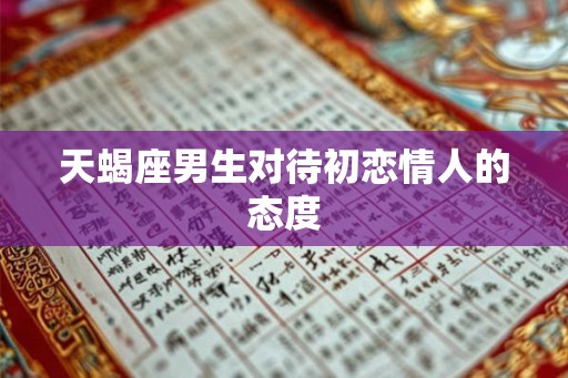 天蝎座男生对待初恋情人的态度
