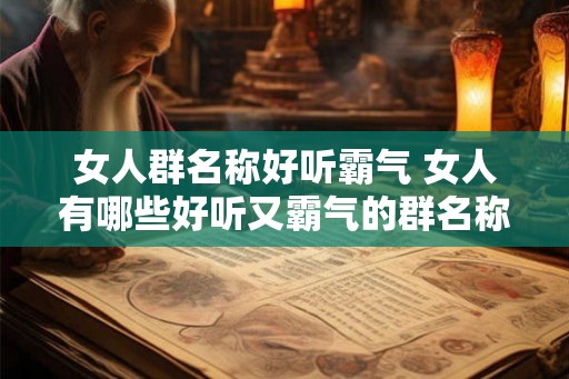 女人群名称好听霸气 女人有哪些好听又霸气的群名称