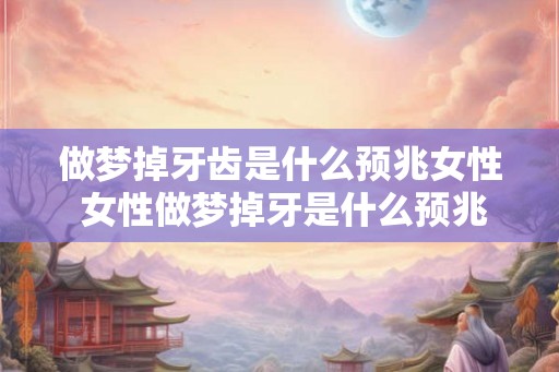 做梦掉牙齿是什么预兆女性 女性做梦掉牙是什么预兆