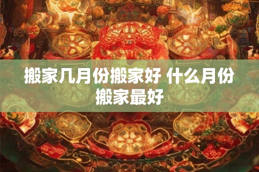搬家几月份搬家好 什么月份搬家最好