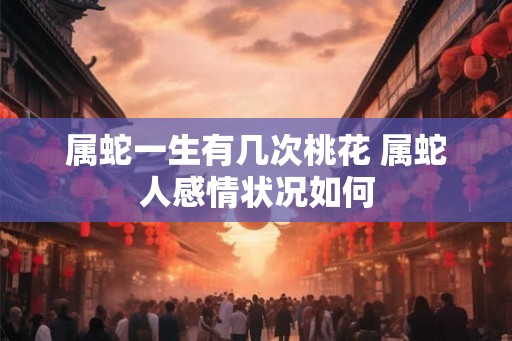 属蛇一生有几次桃花 属蛇人感情状况如何