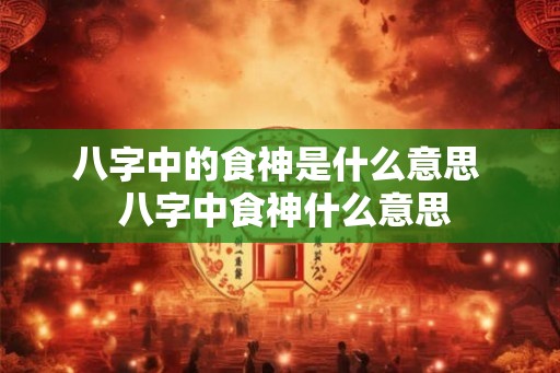 八字中的食神是什么意思  八字中食神什么意思