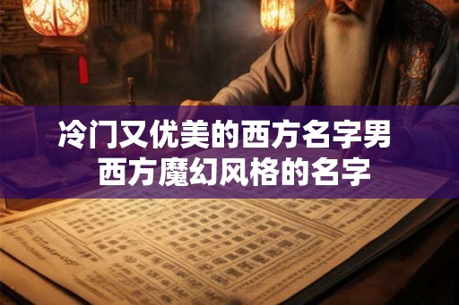 冷门又优美的西方名字男  西方魔幻风格的名字