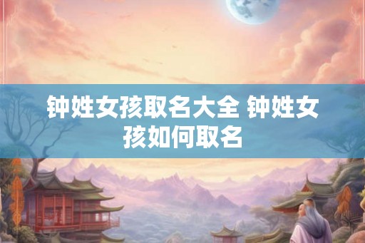 钟姓女孩取名大全 钟姓女孩如何取名