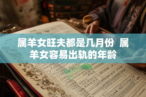 属羊女旺夫都是几月份  属羊女容易出轨的年龄