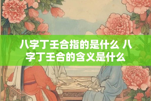 八字丁壬合指的是什么 八字丁壬合的含义是什么