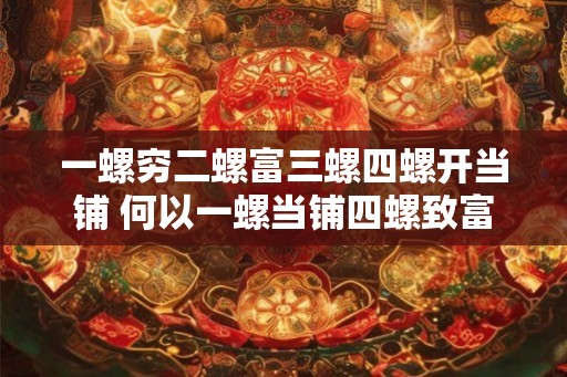 一螺穷二螺富三螺四螺开当铺 何以一螺当铺四螺致富 一螺穷二螺富三螺四螺开当铺 何以一螺当铺四螺致富