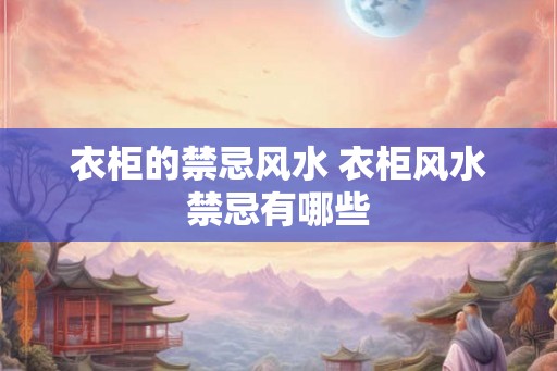 衣柜的禁忌风水 衣柜风水禁忌有哪些