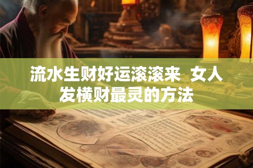 流水生财好运滚滚来  女人发横财最灵的方法
