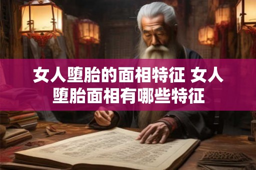 女人堕胎的面相特征 女人堕胎面相有哪些特征