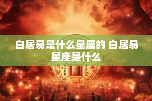 白居易是什么星座的 白居易星座是什么