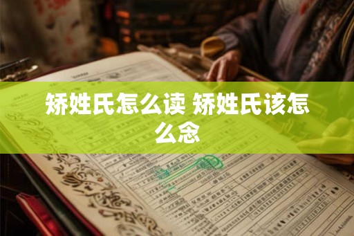 矫姓氏怎么读 矫姓氏该怎么念