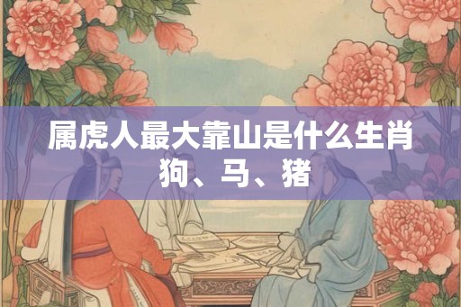 属虎人最大靠山是什么生肖 狗、马、猪 属虎人最大靠山是什么生肖 狗、马、猪