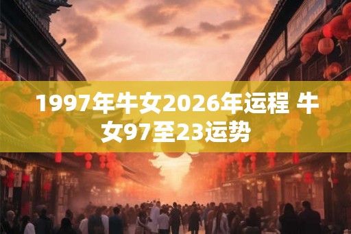 1997年牛女2026年运程 牛女97至23运势